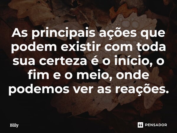 ⁠As principais ações que podem existir com toda sua certeza é o início, o fim e o meio, onde podemos ver as reações.... Frase de Blily.