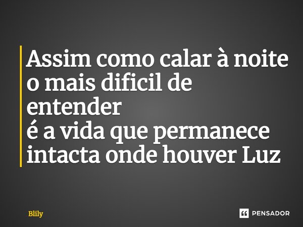 ⁠Assim como calar à noite o mais dificil de entender é a vida que permanece intacta onde houver Luz... Frase de Blily.
