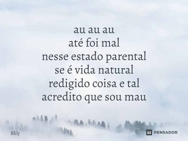 ⁠au au au até foi mal nesse estado parental se é vida natural redigido coisa e tal acredito que sou mau... Frase de Blily.