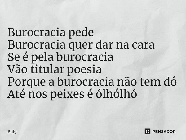 ⁠Burocracia pede Burocracia quer dar na cara Se é pela burocracia Vão titular poesia Porque a burocracia não tem dó Até nos peixes é ólhólhó... Frase de Blily.
