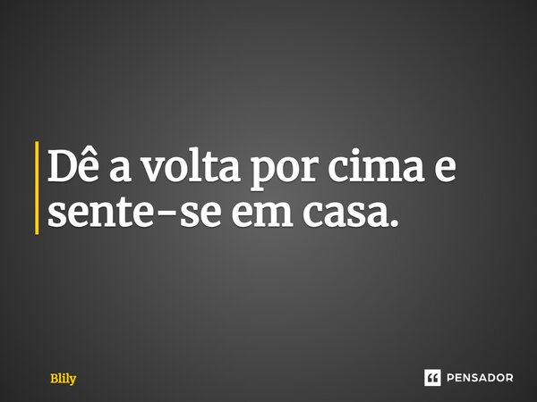 ⁠Dê a volta por cima e sente-se em casa.... Frase de Blily.