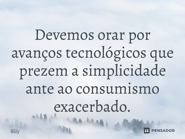 ⁠Devemos orar por avanços tecnológicos que prezem a simplicidade ante ao consumismo exacerbado.... Frase de Blily.