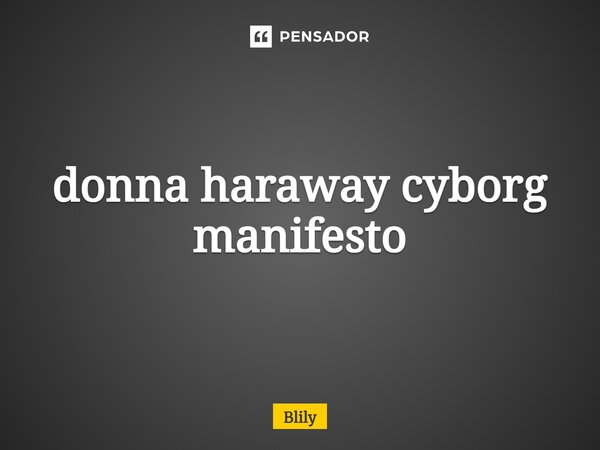 ⁠donna haraway cyborg manifesto... Frase de Blily.