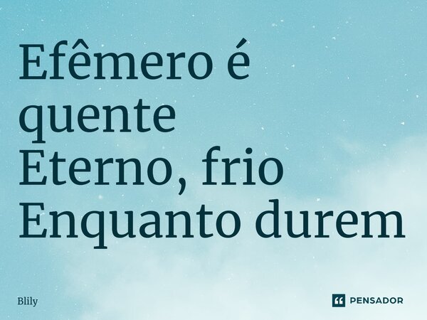 ⁠Efêmero é quente Eterno, frio Enquanto durem... Frase de Blily.