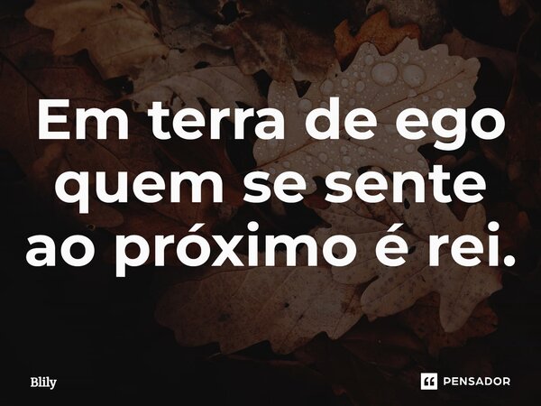 ⁠Em terra de ego quem se sente ao próximo é rei.... Frase de Blily.