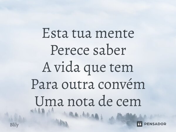 ⁠Esta tua mente Perece saber A vida que tem Para outra convém Uma nota de cem... Frase de Blily.
