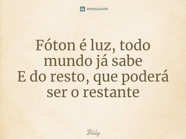 ⁠Fóton é luz, todo mundo já sabe E do resto, que poderá ser o restante... Frase de Blily.