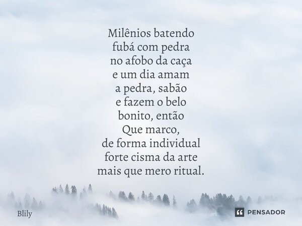⁠Milênios batendo fubá com pedra no afobo da caça e um dia amam a pedra, sabão e fazem o belo bonito, então Que marco, de forma individual forte cisma da arte m... Frase de Blily.