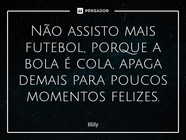 ⁠Não assisto mais futebol, porque a bola é cola, apaga demais para poucos momentos felizes.... Frase de Blily.
