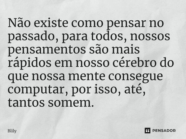 ⁠Não existe como pensar no passado, para todos, nossos pensamentos são mais rápidos em nosso cérebro do que nossa mente consegue computar, por isso, até, tantos... Frase de Blily.