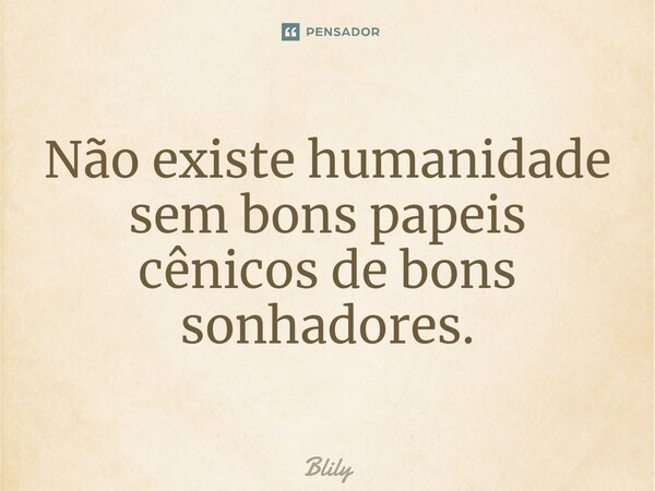 ⁠Não existe humanidade sem bons papeis cênicos de bons sonhadores.... Frase de Blily.