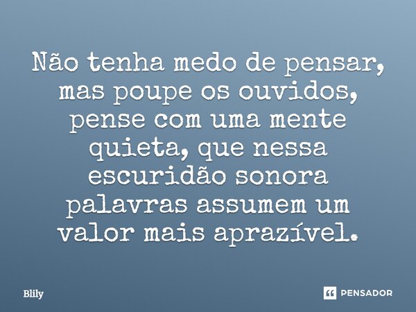 ⁠Não tenha medo de pensar, mas poupe os ouvidos, pense com uma mente quieta, que nessa escuridão sonora palavras assumem um valor mais aprazível.... Frase de Blily.