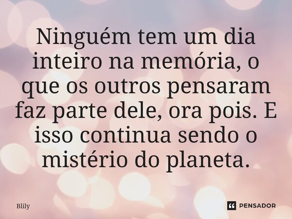 ⁠Ninguém tem um dia inteiro na memória, o que os outros pensaram faz parte dele, ora pois. E isso continua sendo o mistério do planeta.... Frase de Blily.