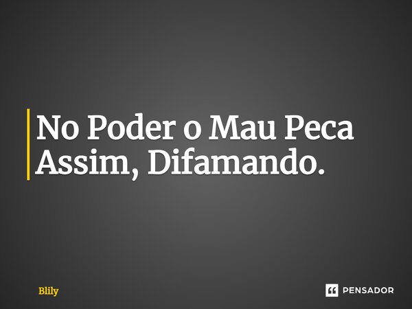 ⁠No Poder o Mau Peca Assim, Difamando.... Frase de Blily.