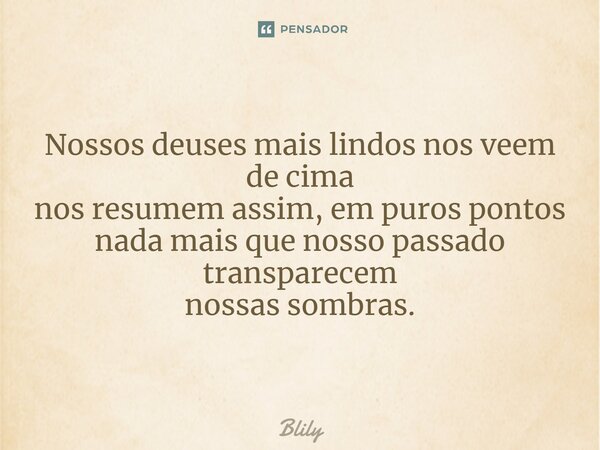 ⁠Nossos deuses mais lindos nos veem de cima nos resumem assim, em puros pontos nada mais que nosso passado transparecem nossas sombras.... Frase de Blily.