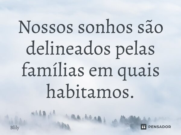 ⁠Nossos sonhos são delineados pelas famílias em quais habitamos.... Frase de Blily.