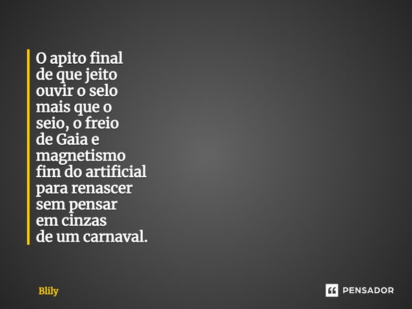 ⁠O apito final de que jeito ouvir o selo mais que o seio, o freio de Gaia e magnetismo fim do artificial para renascer sem pensar em cinzas de um carnaval.... Frase de Blily.
