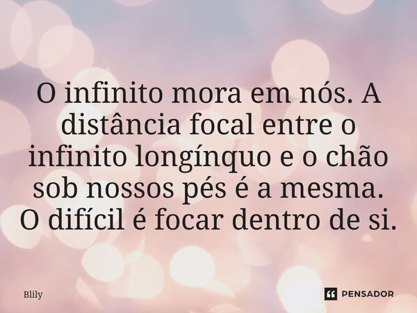 ⁠O infinito mora em nós.A distância focal entre o infinito longínquo e o chão sob nossos pés é a mesma. O difícil é focar dentro de si.... Frase de Blily.