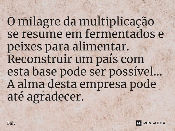 ⁠O milagre da multiplicação se resume em fermentados e peixes para alimentar. Reconstruir um país com esta base pode ser possível... A alma desta empresa pode a... Frase de Blily.