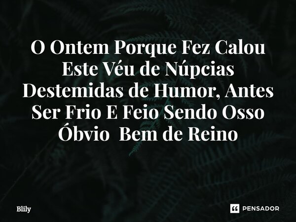 O Ontem Porque Fez Calou Este Véu de Núpcias Destemidas de Humor, Antes Ser Frio E Feio Sendo Osso Óbvio Bem de Reino ⁠... Frase de Blily.