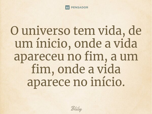 ⁠O universo tem vida, de um ínicio, onde a vida apareceu no fim, a um fim, onde a vida aparece no início.... Frase de Blily.