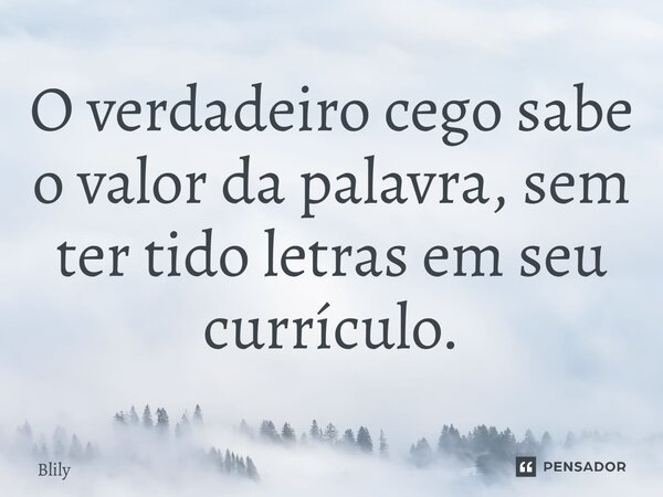 ⁠O verdadeiro cego sabe o valor da palavra, sem ter tido letras em seu currículo.... Frase de Blily.