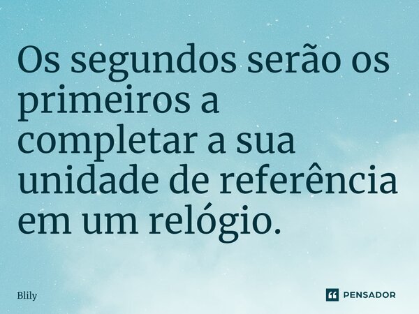 ⁠Os segundos serão os primeiros a completar a sua unidade de referência em um relógio.... Frase de Blily.