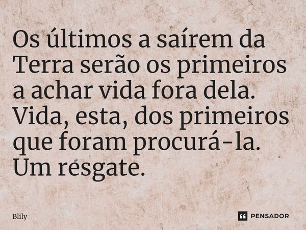 ⁠Os últimos a saírem da Terra serão os primeiros a achar vida fora dela. Vida, esta, dos primeiros que foram procurá-la. Um resgate.... Frase de Blily.
