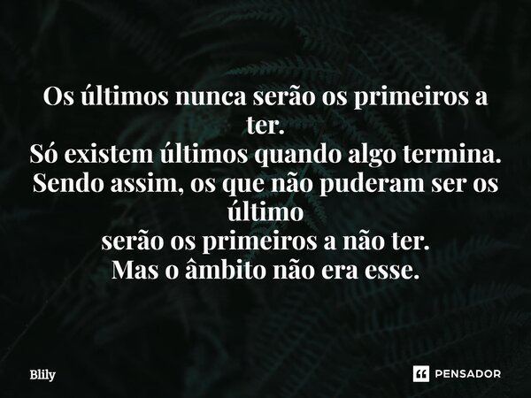 ⁠Os últimos nunca serão os primeiros a ter. Só existem últimos quando algo termina. Sendo assim, os que não puderam ser os último serão os primeiros a não ter. ... Frase de Blily.