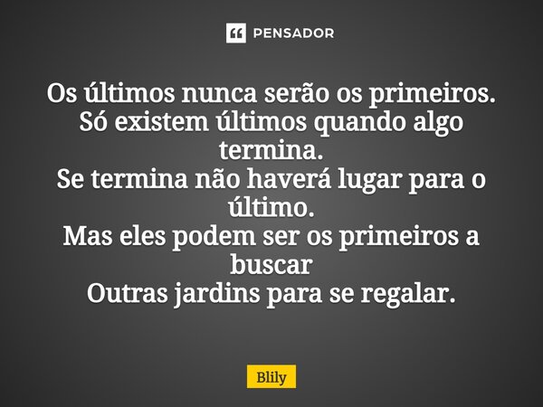 ⁠Os últimos nunca serão os primeiros. Só existem últimos quando algo termina. Se termina não haverá lugar para o último. Mas eles podem ser os primeiros a busca... Frase de Blily.
