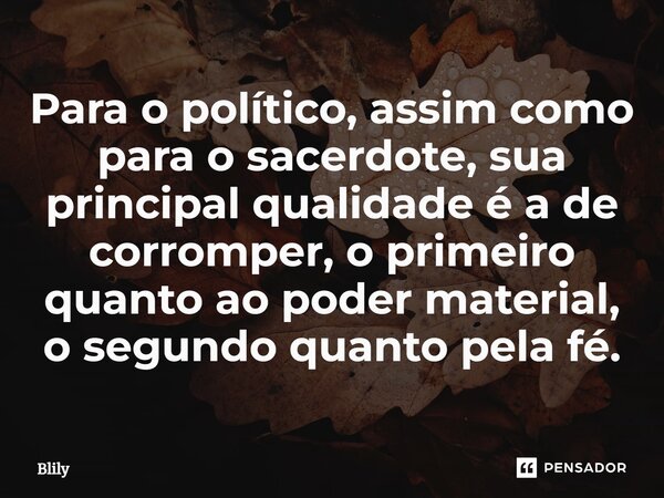 Para o político, assim como para o sacerdote, sua principal qualidade é a de corromper, o primeiro quanto ao poder material, o segundo quanto pela fé.... Frase de Blily.