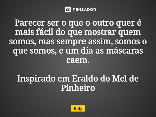 Parecer ser o que o outro quer é mais fácil do que mostrar quem somos, mas sempre assim, somos o que somos, e um dia as máscaras caem. Inspirado em Eraldo do Me... Frase de Blily.