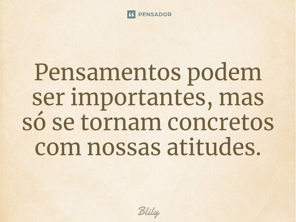 ⁠Pensamentos podem ser importantes, mas só se tornam concretos com nossas atitudes.... Frase de Blily.