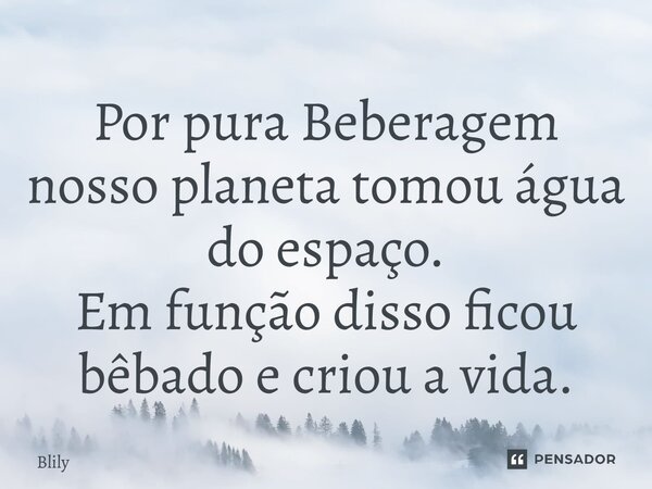 ⁠Por pura Beberagem nosso planeta tomou água do espaço. Em função disso ficou bêbado e criou a vida.... Frase de Blily.
