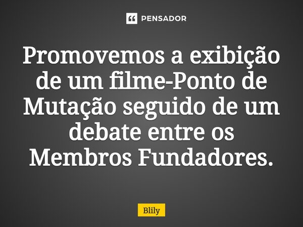 ⁠Promovemos a exibição de um filme-Ponto de Mutação seguido de um debate entre os Membros Fundadores.... Frase de Blily.