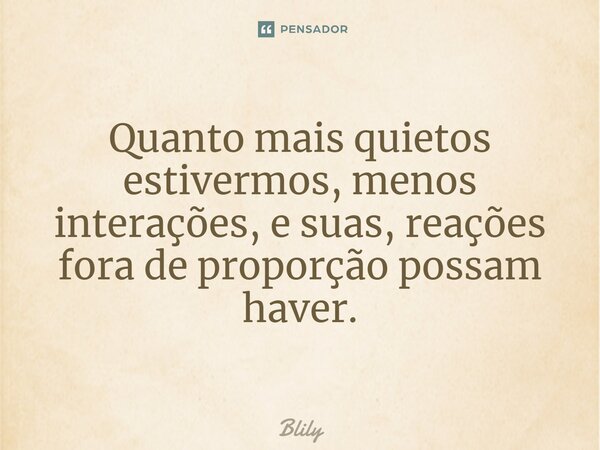 ⁠Quanto mais quietos estivermos, menos interações, e suas, reações fora de proporção possam haver.... Frase de Blily.