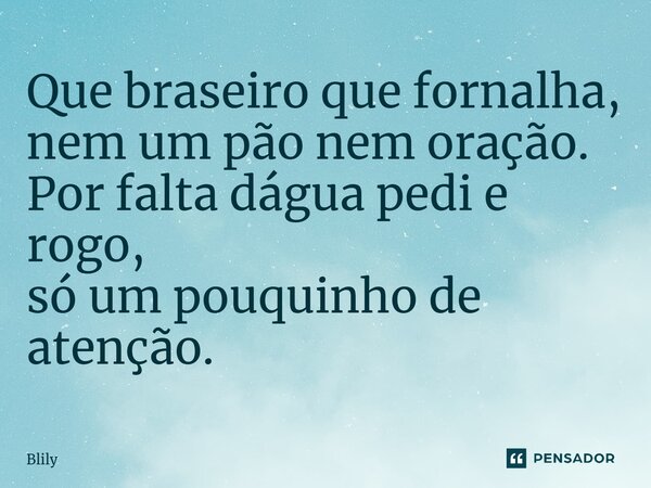 ⁠Que braseiro que fornalha, nem um pão nem oração. Por falta dágua pedi e rogo, só um pouquinho de atenção.... Frase de Blily.
