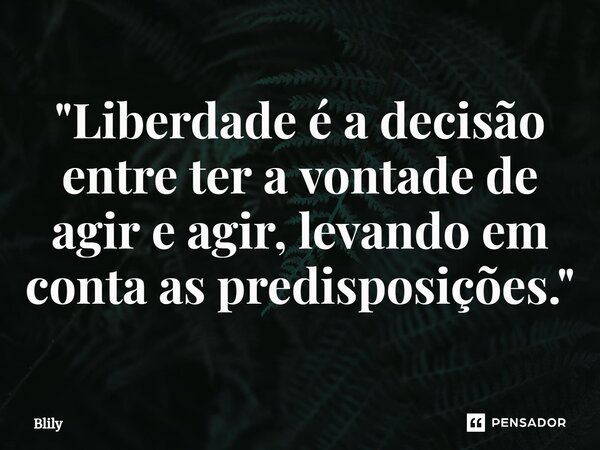 "⁠Liberdade é a decisão entre ter a vontade de agir e agir, levando em conta as predisposições."... Frase de Blily.