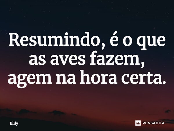 ⁠Resumindo, é o que as aves fazem, agem na hora certa.... Frase de Blily.