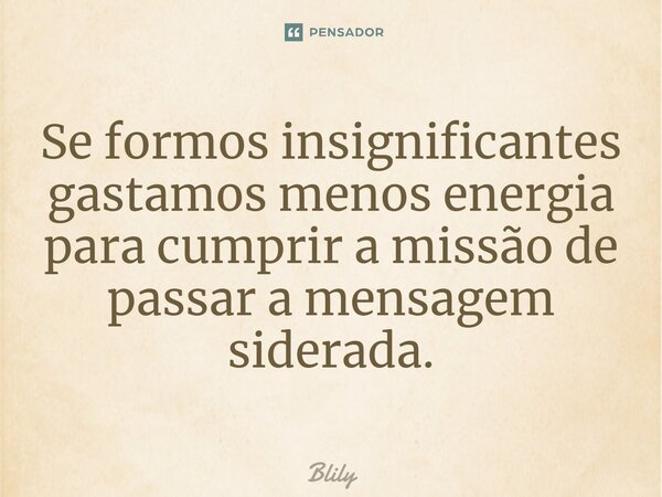 ⁠Se formos insignificantes gastamos menos energia para cumprir a missão de passar a mensagem siderada.... Frase de Blily.