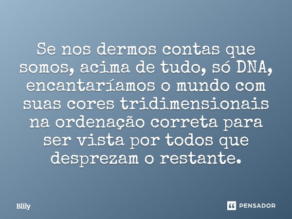 ⁠Se nos dermos contas que somos, acima de tudo, só DNA, encantaríamos o mundo com suas cores tridimensionais na ordenação correta para ser vista por todos que d... Frase de Blily.