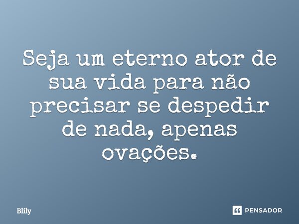 ⁠Seja um eterno ator de sua vida para não precisar se despedir de nada, apenas ovações.... Frase de Blily.