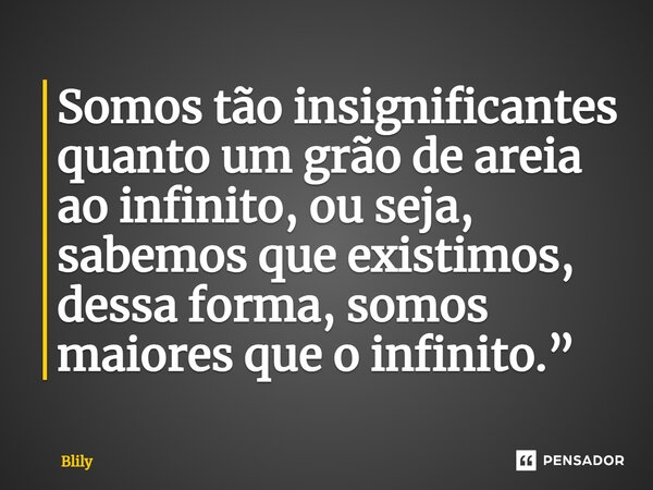⁠Somos tão insignificantes quanto um grão de areia ao infinito, ou seja, sabemos que existimos, dessa forma, somos maiores que o infinito.”... Frase de Blily.
