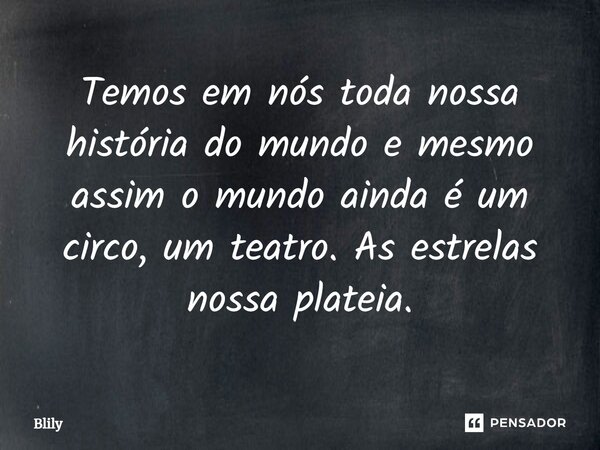 ⁠Temos em nós toda nossa história do mundo e mesmo assim o mundo ainda é um circo, um teatro. As estrelas nossa plateia.... Frase de Blily.