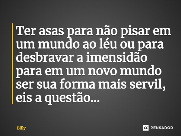 ⁠Ter asas para não pisar em um mundo ao léu ou para desbravar a imensidão para em um novo mundo ser sua forma mais servil, eis a questão...... Frase de Blily.