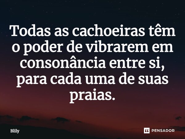 ⁠Todas as cachoeiras têm o poder de vibrarem em consonância entre si, para cada uma de suas praias.... Frase de Blily.