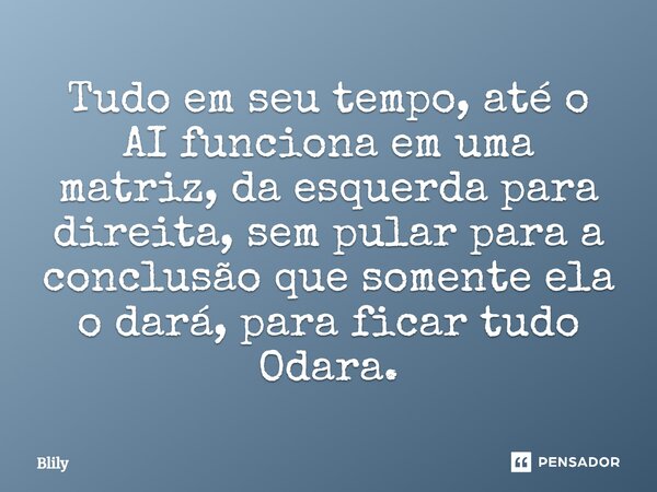 ⁠Tudo em seu tempo, até o AI funciona em uma matriz, da esquerda para direita, sem pular para a conclusão que somente ela o dará, para ficar tudo Odara.... Frase de Blily.