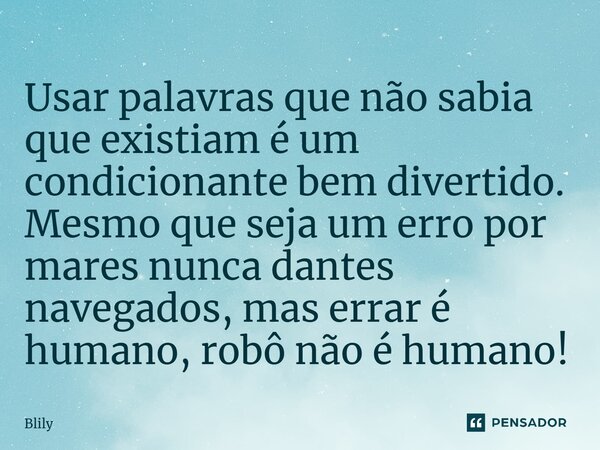 ⁠Usar palavras que não sabia que existiam é um condicionante bem divertido. Mesmo que seja um erro por mares nunca dantes navegados, mas errar é humano, robô nã... Frase de Blily.