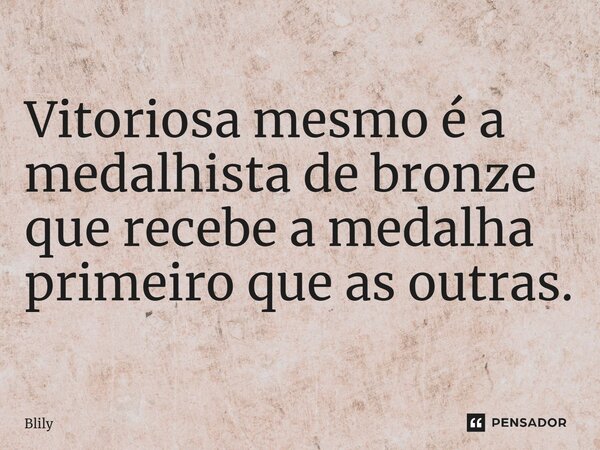 ⁠Vitoriosa mesmo é a medalhista de bronze que recebe a medalha primeiro que as outras.... Frase de Blily.