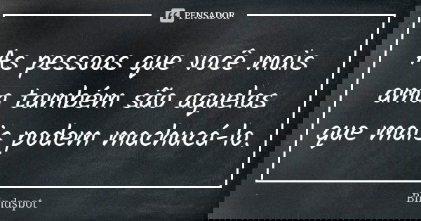 As pessoas que você mais ama também são aquelas que mais podem machucá-lo.... Frase de Blindspot.